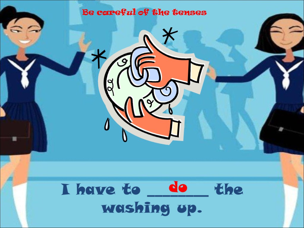 I have to ________ the washing up. do Be careful of the tenses
